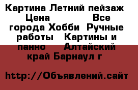 Картина Летний пейзаж › Цена ­ 25 420 - Все города Хобби. Ручные работы » Картины и панно   . Алтайский край,Барнаул г.